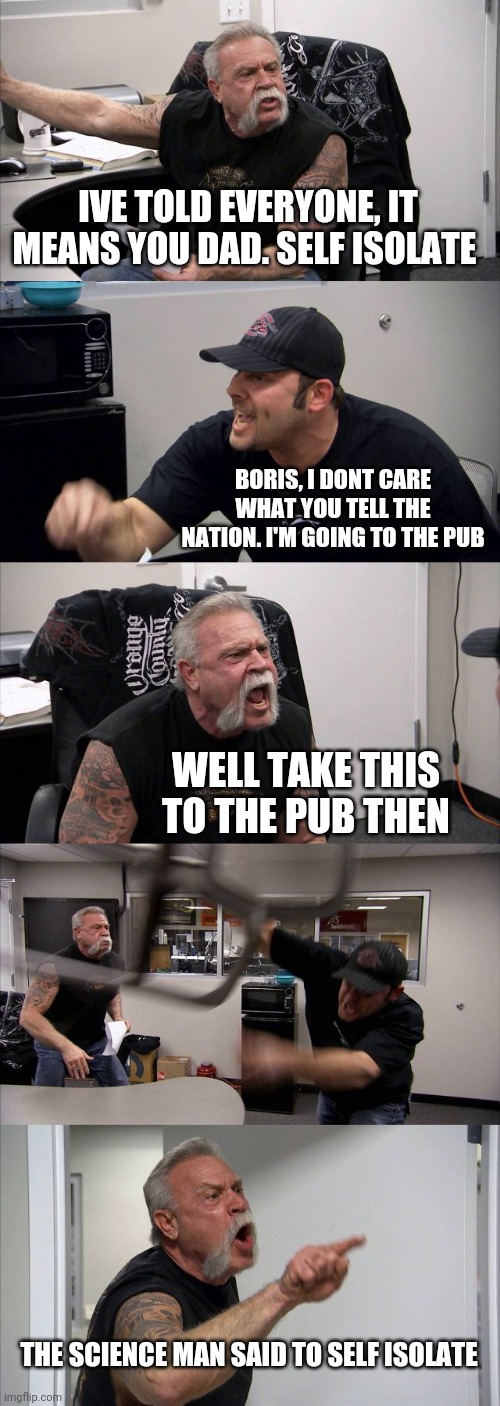 American Chopper Argument Meme | IVE TOLD EVERYONE, IT MEANS YOU DAD. SELF ISOLATE; BORIS, I DONT CARE WHAT YOU TELL THE NATION. I'M GOING TO THE PUB; WELL TAKE THIS TO THE PUB THEN; THE SCIENCE MAN SAID TO SELF ISOLATE | image tagged in memes,american chopper argument | made w/ Imgflip meme maker
