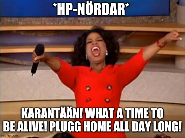Oprah You Get A Meme | *HP-NÖRDAR*; KARANTÄÄN! WHAT A TIME TO BE ALIVE! PLUGG HOME ALL DAY LONG! | image tagged in memes,oprah you get a | made w/ Imgflip meme maker