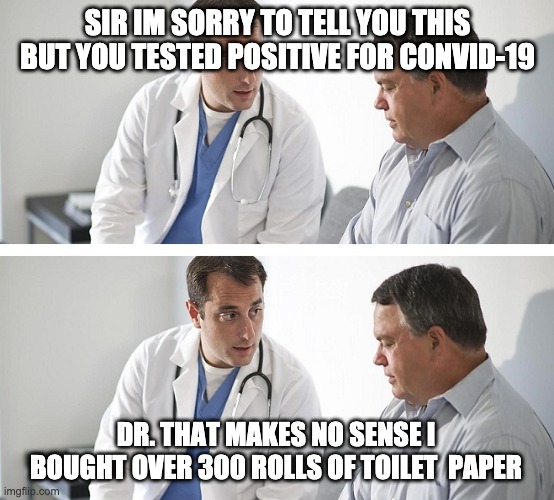 Doctor and Patient | SIR IM SORRY TO TELL YOU THIS BUT YOU TESTED POSITIVE FOR CONVID-19; DR. THAT MAKES NO SENSE I BOUGHT OVER 300 ROLLS OF TOILET  PAPER | image tagged in doctor and patient | made w/ Imgflip meme maker