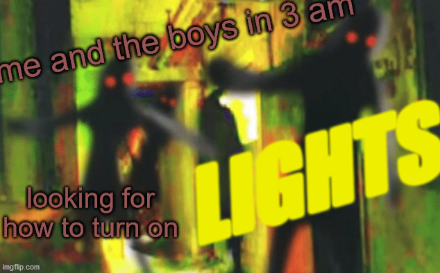 Me and the boys at 2am looking for X | LIGHTS; me and the boys in 3 am; looking for how to turn on | image tagged in me and the boys at 2am looking for x | made w/ Imgflip meme maker