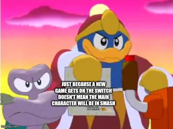 King dedede |  JUST BECAUSE A NEW GAME GETS ON THE SWITCH DOESN'T MEAN THE MAIN CHARACTER WILL BE IN SMASH | image tagged in king dedede | made w/ Imgflip meme maker