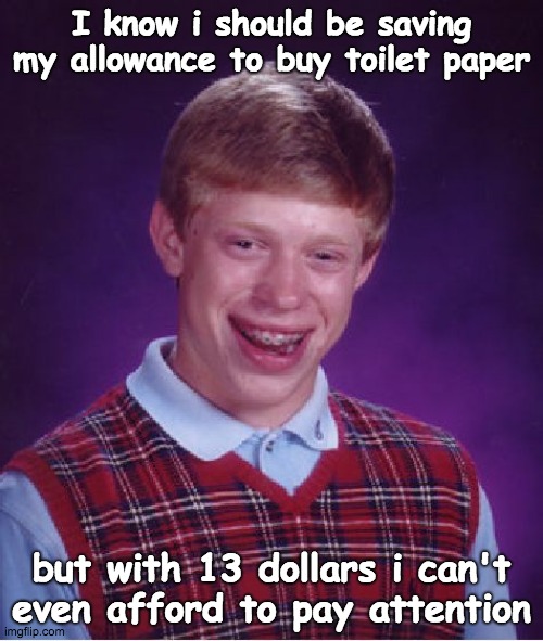 Bad Luck Brian | I know i should be saving my allowance to buy toilet paper; but with 13 dollars i can't even afford to pay attention | image tagged in memes,bad luck brian | made w/ Imgflip meme maker