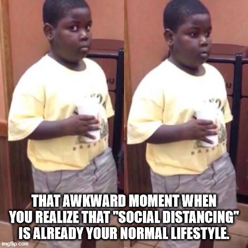 Awkward black kid | THAT AWKWARD MOMENT WHEN YOU REALIZE THAT "SOCIAL DISTANCING" IS ALREADY YOUR NORMAL LIFESTYLE. | image tagged in awkward black kid | made w/ Imgflip meme maker