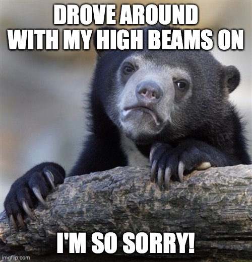 Confession Bear Meme | DROVE AROUND WITH MY HIGH BEAMS ON; I'M SO SORRY! | image tagged in memes,confession bear,AdviceAnimals | made w/ Imgflip meme maker