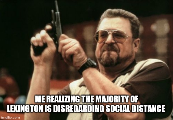 Am I The Only One Around Here | ME REALIZING THE MAJORITY OF LEXINGTON IS DISREGARDING SOCIAL DISTANCE | image tagged in memes,am i the only one around here | made w/ Imgflip meme maker