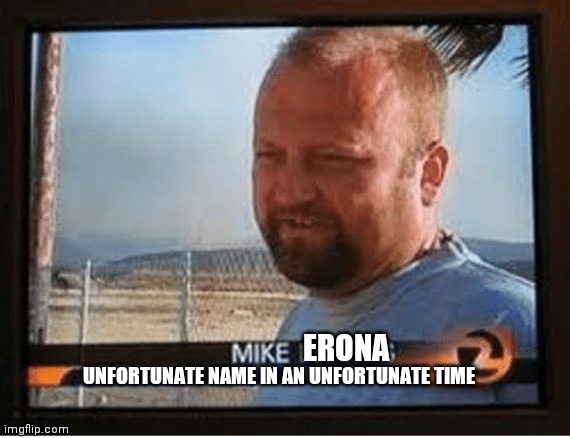 Muh muh muh Mike Erona! | UNFORTUNATE NAME IN AN UNFORTUNATE TIME; ERONA | image tagged in coronavirus | made w/ Imgflip meme maker