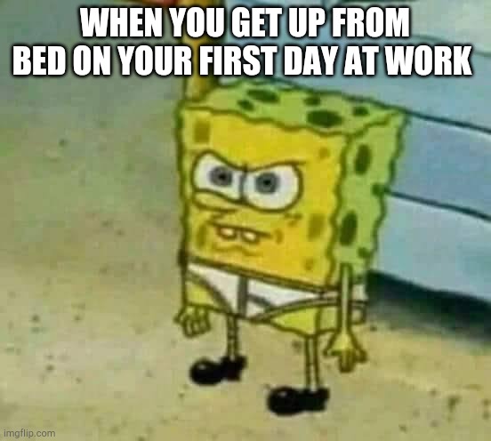 Mad Spongebob | WHEN YOU GET UP FROM BED ON YOUR FIRST DAY AT WORK | image tagged in mad spongebob | made w/ Imgflip meme maker