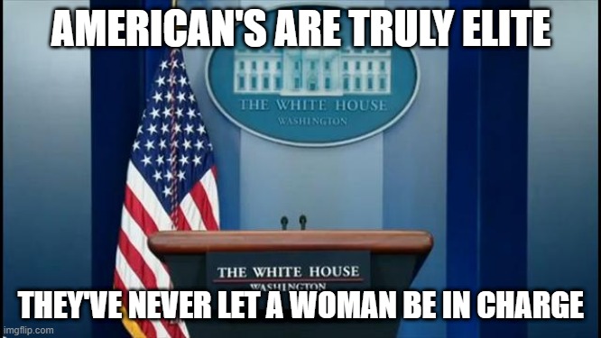 Way to Go USA | AMERICAN'S ARE TRULY ELITE; THEY'VE NEVER LET A WOMAN BE IN CHARGE | image tagged in podium | made w/ Imgflip meme maker