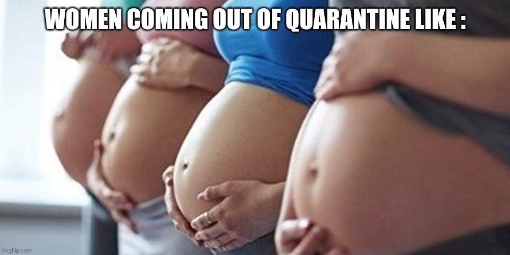 Corona Virus | WOMEN COMING OUT OF QUARANTINE LIKE : | image tagged in coronavirus,corona,quarantine,pregnant | made w/ Imgflip meme maker