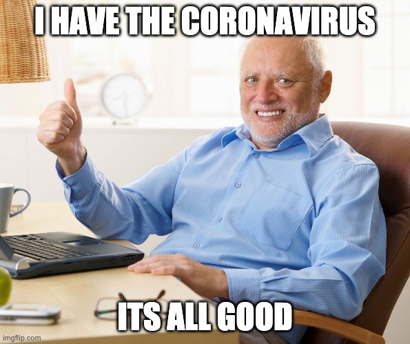 Hide the pain harold | I HAVE THE CORONAVIRUS; ITS ALL GOOD | image tagged in hide the pain harold | made w/ Imgflip meme maker