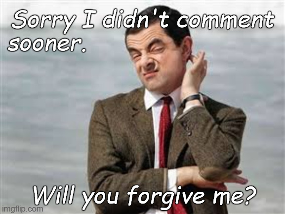Mr Bean Sarcastic | Sorry I didn't comment Will you forgive me? sooner. | image tagged in mr bean sarcastic | made w/ Imgflip meme maker
