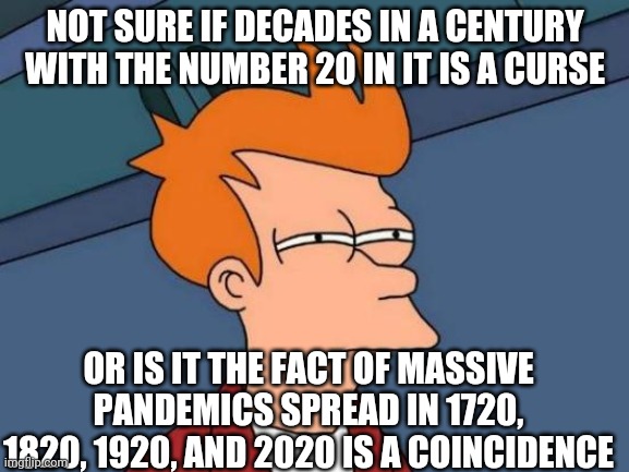 WHAT'S GOING ON?!! | NOT SURE IF DECADES IN A CENTURY WITH THE NUMBER 20 IN IT IS A CURSE; OR IS IT THE FACT OF MASSIVE PANDEMICS SPREAD IN 1720, 1820, 1920, AND 2020 IS A COINCIDENCE | image tagged in memes,futurama fry | made w/ Imgflip meme maker