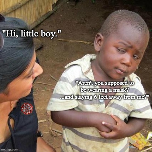 Third World Skeptical Kid Meme | "Hi, little boy."; "Aren't you supposed to be wearing a mask?
...and staying 6 feet away from me?" | image tagged in memes,third world skeptical kid,coronavirus | made w/ Imgflip meme maker
