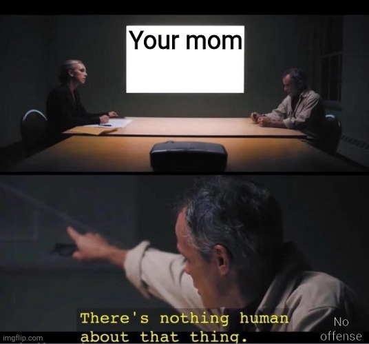 There's nothing human about that thing | Your mom; No offense | image tagged in there's nothing human about that thing | made w/ Imgflip meme maker