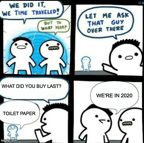 Time travelled but to what year | WHAT DID YOU BUY LAST? WE'RE IN 2020; TOILET PAPER | image tagged in time travelled but to what year | made w/ Imgflip meme maker