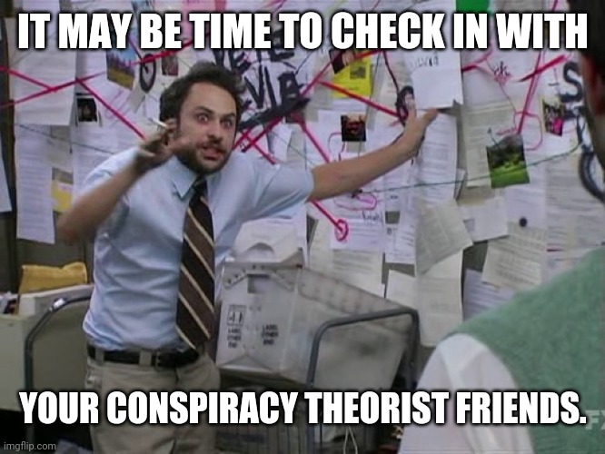 Charlie Conspiracy (Always Sunny in Philidelphia) | IT MAY BE TIME TO CHECK IN WITH; YOUR CONSPIRACY THEORIST FRIENDS. | image tagged in charlie conspiracy always sunny in philidelphia | made w/ Imgflip meme maker