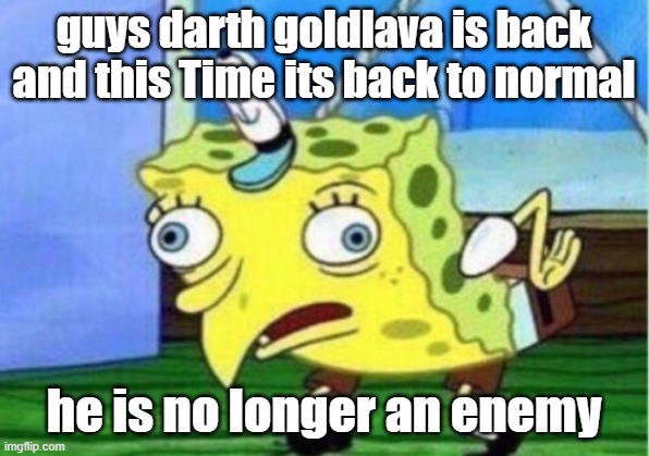 Mocking Spongebob Meme | guys darth goldlava is back and this Time its back to normal; he is no longer an enemy | image tagged in memes,mocking spongebob | made w/ Imgflip meme maker