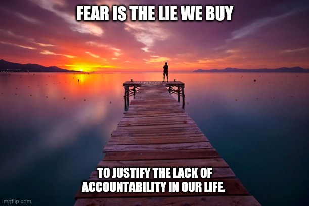 Inspirational |  FEAR IS THE LIE WE BUY; TO JUSTIFY THE LACK OF ACCOUNTABILITY IN OUR LIFE. | image tagged in inspirational | made w/ Imgflip meme maker