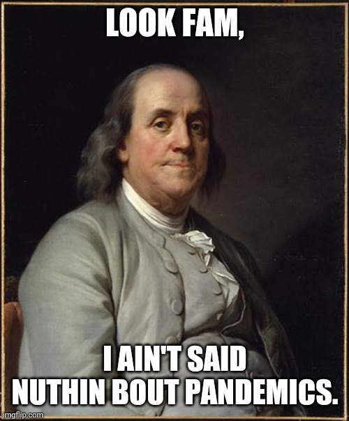 Benjamin Franklin  | LOOK FAM, I AIN'T SAID NUTHIN BOUT PANDEMICS. | image tagged in benjamin franklin | made w/ Imgflip meme maker