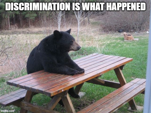 bear table | DISCRIMINATION IS WHAT HAPPENED | image tagged in bear table | made w/ Imgflip meme maker