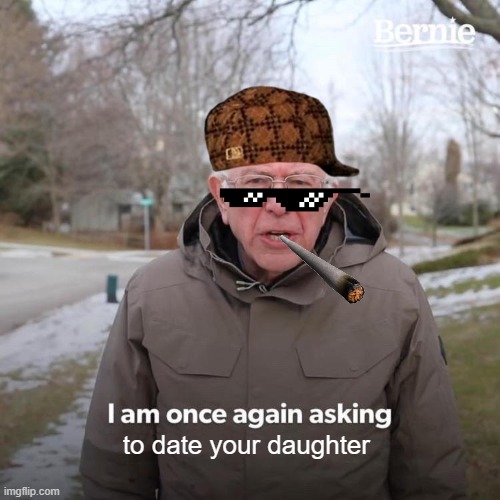 Bernie I Am Once Again Asking For Your Support Meme | to date your daughter | image tagged in memes,bernie i am once again asking for your support | made w/ Imgflip meme maker