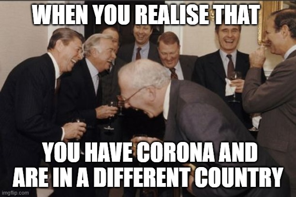 Laughing Men In Suits | WHEN YOU REALISE THAT; YOU HAVE CORONA AND ARE IN A DIFFERENT COUNTRY | image tagged in memes,laughing men in suits | made w/ Imgflip meme maker