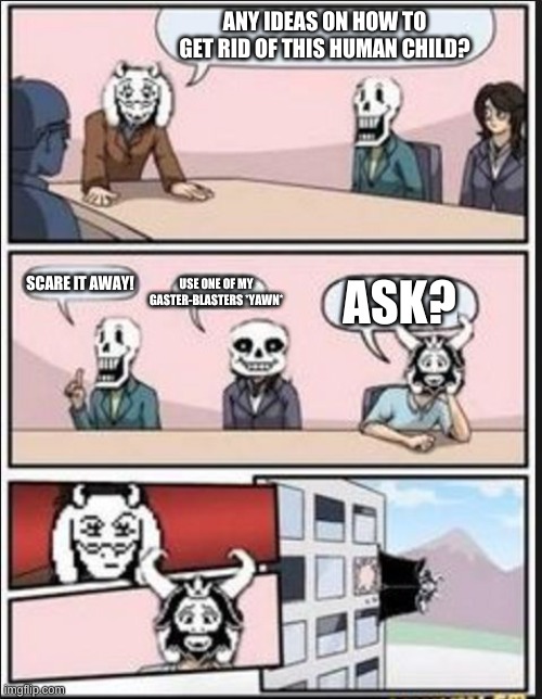 Boardroom Meeting Suggestion (Undertale Version) | ANY IDEAS ON HOW TO GET RID OF THIS HUMAN CHILD? ASK? SCARE IT AWAY! USE ONE OF MY GASTER-BLASTERS *YAWN* | image tagged in boardroom meeting suggestion undertale version | made w/ Imgflip meme maker