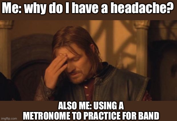 This is for all you guys who finally have time to practice your instruments | Me: why do I have a headache? ALSO ME: USING A METRONOME TO PRACTICE FOR BAND | image tagged in boromir facepalm | made w/ Imgflip meme maker