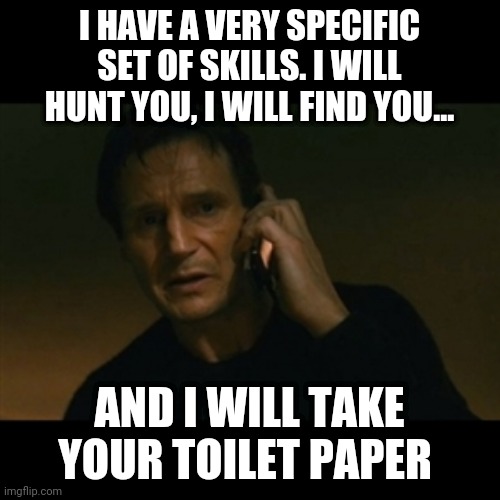 Liam Neeson Taken Meme | I HAVE A VERY SPECIFIC SET OF SKILLS. I WILL HUNT YOU, I WILL FIND YOU... AND I WILL TAKE YOUR TOILET PAPER | image tagged in memes,liam neeson taken | made w/ Imgflip meme maker