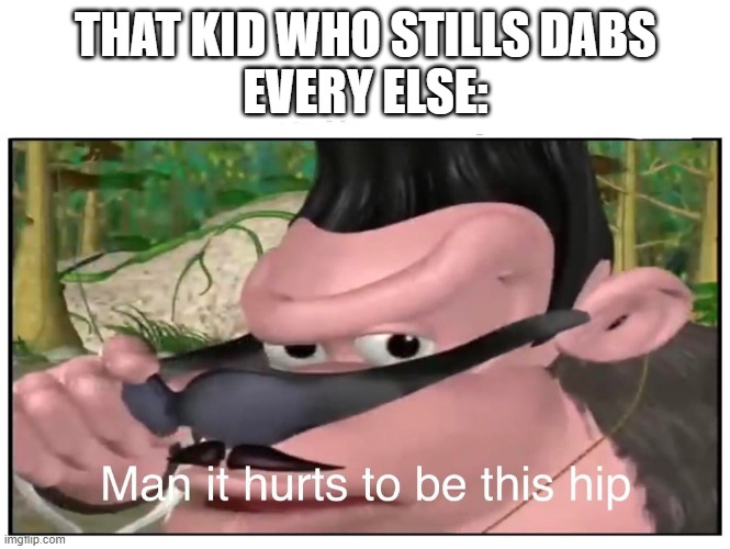 Man it Hurts to Be This Hip | THAT KID WHO STILLS DABS
EVERY ELSE: | image tagged in man it hurts to be this hip | made w/ Imgflip meme maker