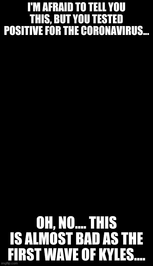 Just OK Surgeon commercial | I'M AFRAID TO TELL YOU THIS, BUT YOU TESTED POSITIVE FOR THE CORONAVIRUS... OH, NO.... THIS IS ALMOST BAD AS THE FIRST WAVE OF KYLES.... | image tagged in just ok surgeon commercial | made w/ Imgflip meme maker
