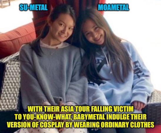 Incognito | SU-METAL                                       MOAMETAL; WITH THEIR ASIA TOUR FALLING VICTIM TO YOU-KNOW-WHAT, BABYMETAL INDULGE THEIR VERSION OF COSPLAY BY WEARING ORDINARY CLOTHES | image tagged in suzuka nakamoto,moa kikuchi | made w/ Imgflip meme maker