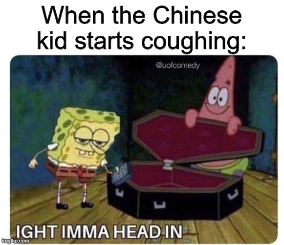 Ight Imma Head In | When the Chinese kid starts coughing: | image tagged in ight imma head in,oh naw,chinese,cough,coronavirus,dead | made w/ Imgflip meme maker