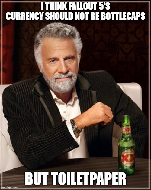 The Most Interesting Man In The World Meme |  I THINK FALLOUT 5'S CURRENCY SHOULD NOT BE BOTTLECAPS; BUT TOILETPAPER | image tagged in memes,the most interesting man in the world,coronavirus | made w/ Imgflip meme maker