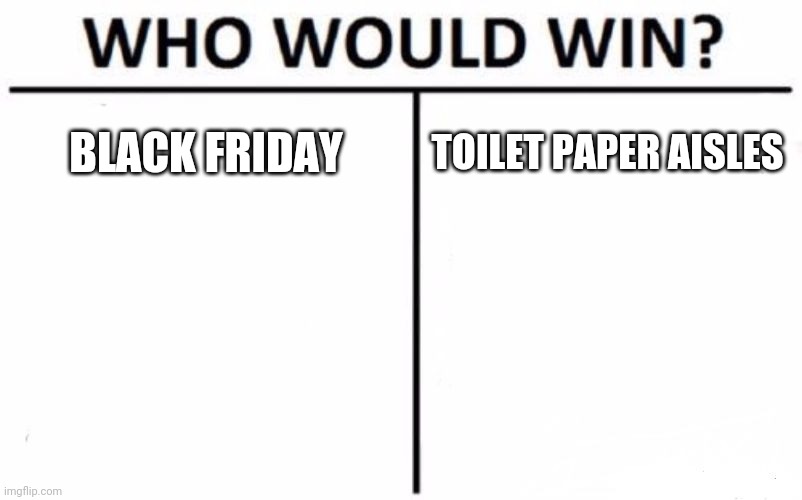 Who Would Win? | BLACK FRIDAY; TOILET PAPER AISLES | image tagged in memes,who would win | made w/ Imgflip meme maker