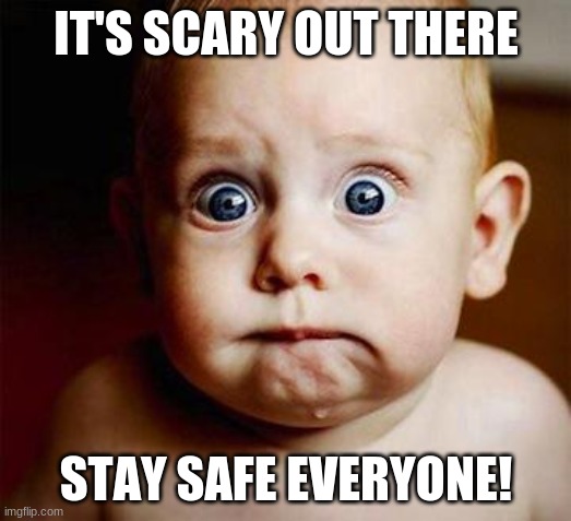 scared baby | IT'S SCARY OUT THERE STAY SAFE EVERYONE! | image tagged in scared baby | made w/ Imgflip meme maker