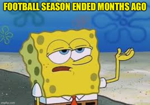 I’ll have you know spongebob | FOOTBALL SEASON ENDED MONTHS AGO | image tagged in ill have you know spongebob | made w/ Imgflip meme maker
