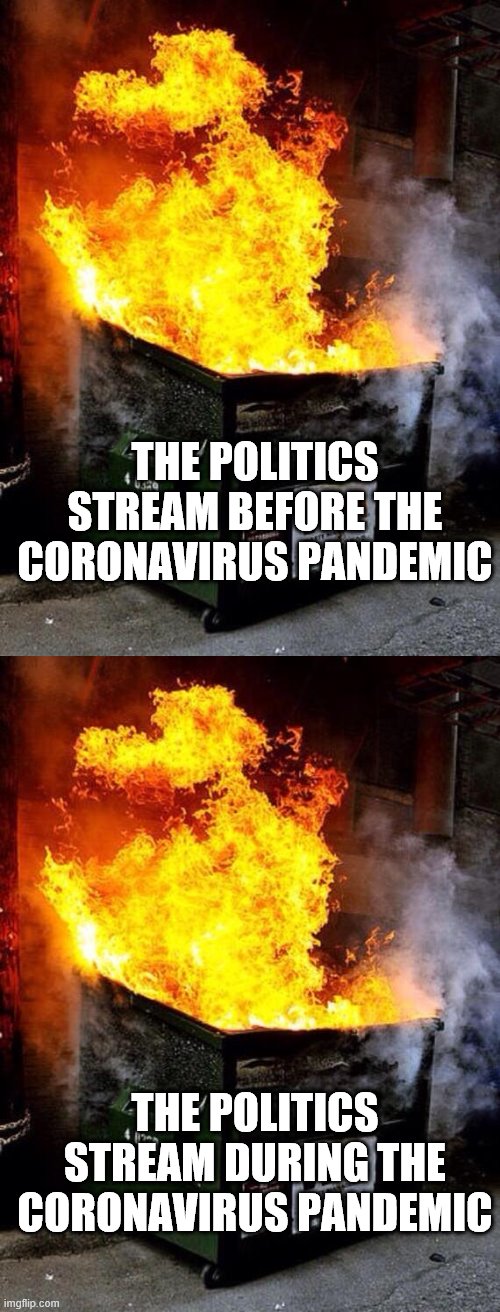 It's nice to see that some things have not changed...much. | THE POLITICS STREAM BEFORE THE CORONAVIRUS PANDEMIC; THE POLITICS STREAM DURING THE CORONAVIRUS PANDEMIC | image tagged in dumpster fire | made w/ Imgflip meme maker