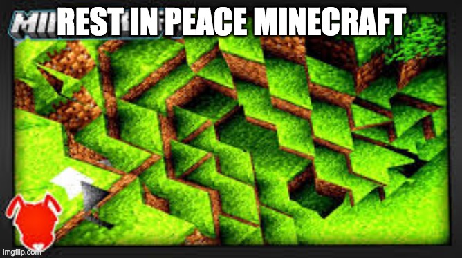 R̷̠̃̃́̔̃̃̾̓̋̒̔͋̔̔̅̌̈́̆͑͛̆͋̃̆̈́̊̿́̕̕̕̚͠͝͝.̴̢̨̡̛͇̱̖̼̻͕̜̻̌̀̉̇̆̅̓̓̀̃̅͊͘̚͘͝͠͝Į̵̧̛̙͕̥̥̬̲͈̭͍͇͚͉͙̖̠̞̹̲̗͚̒͗͊̔̏̈́͒̀̎̌̉̒̾̾̌̑͋̾̌̃͐̎̽̃̌̓̓̈̕̚͜͝͝ | REST IN PEACE MINECRAFT | image tagged in glitched minecraft,help me | made w/ Imgflip meme maker
