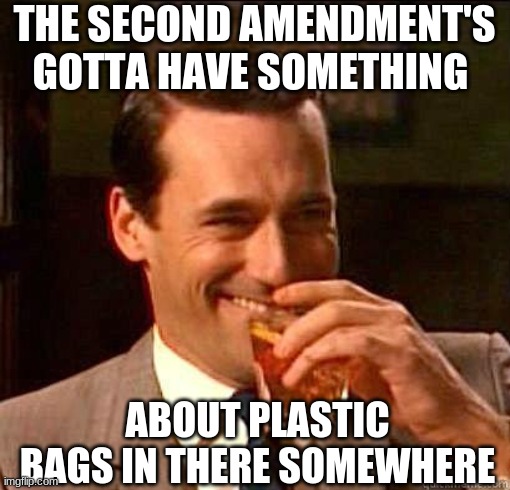 Laughing Don Draper | THE SECOND AMENDMENT'S GOTTA HAVE SOMETHING ABOUT PLASTIC BAGS IN THERE SOMEWHERE | image tagged in laughing don draper | made w/ Imgflip meme maker