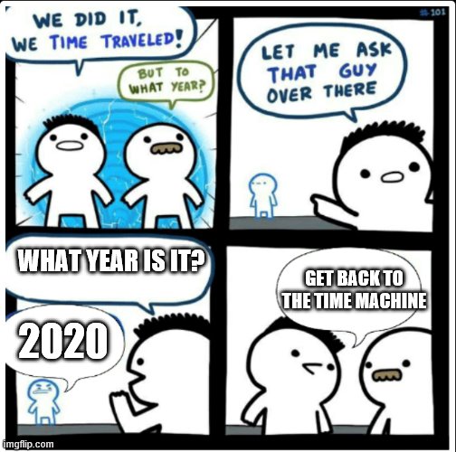 Time travel | WHAT YEAR IS IT? GET BACK TO THE TIME MACHINE; 2020 | image tagged in time travel | made w/ Imgflip meme maker