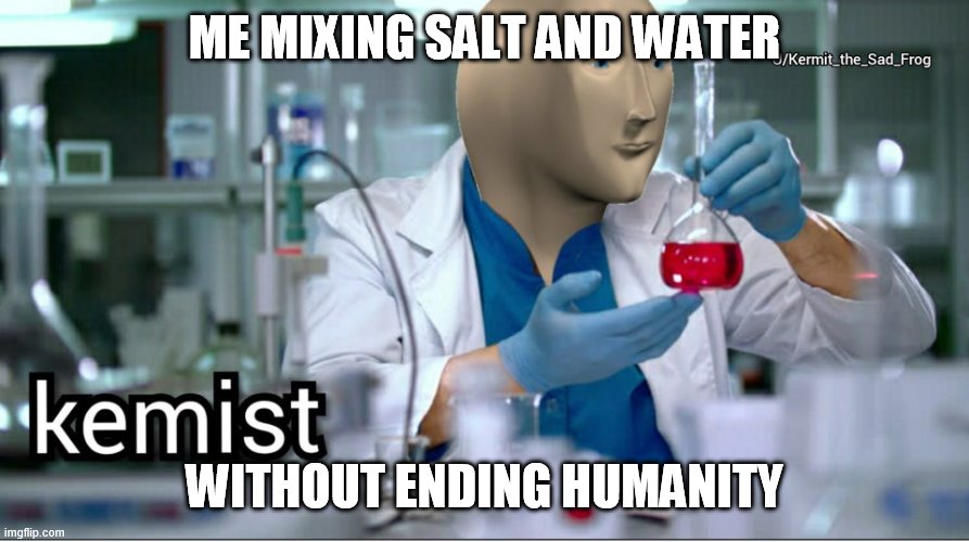 Kemist | ME MIXING SALT AND WATER; WITHOUT ENDING HUMANITY | image tagged in kemist | made w/ Imgflip meme maker