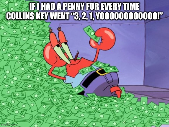 mr krabs money | IF I HAD A PENNY FOR EVERY TIME COLLINS KEY WENT “3, 2, 1, YOOOOOOOOOOOO!” | image tagged in mr krabs money | made w/ Imgflip meme maker