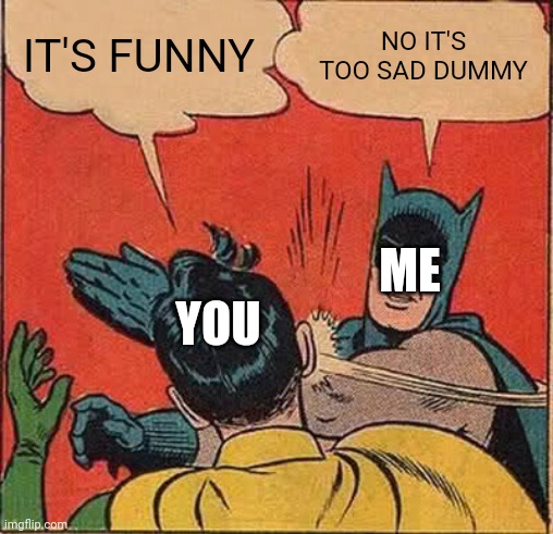 Batman Slapping Robin Meme | IT'S FUNNY NO IT'S TOO SAD DUMMY YOU ME | image tagged in memes,batman slapping robin | made w/ Imgflip meme maker