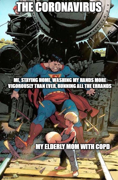 superman stopping train | THE CORONAVIRUS; ME, STAYING HOME, WASHING MY HANDS MORE VIGOROUSLY THAN EVER, RUNNING ALL THE ERRANDS; MY ELDERLY MOM WITH COPD | image tagged in superman stopping train | made w/ Imgflip meme maker