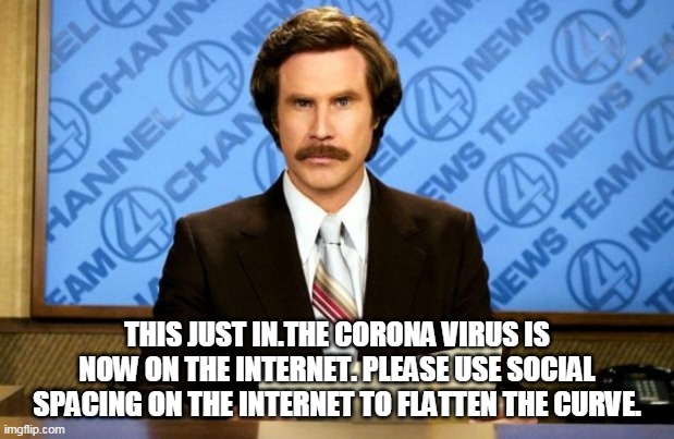 This just in | THIS JUST IN.THE CORONA VIRUS IS NOW ON THE INTERNET. PLEASE USE SOCIAL SPACING ON THE INTERNET TO FLATTEN THE CURVE. | image tagged in this just in | made w/ Imgflip meme maker