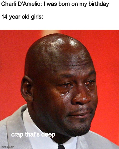 Black guy crying | Charli D'Amelio: I was born on my birthday
  
14 year old girls:; crap that's deep | image tagged in black guy crying | made w/ Imgflip meme maker