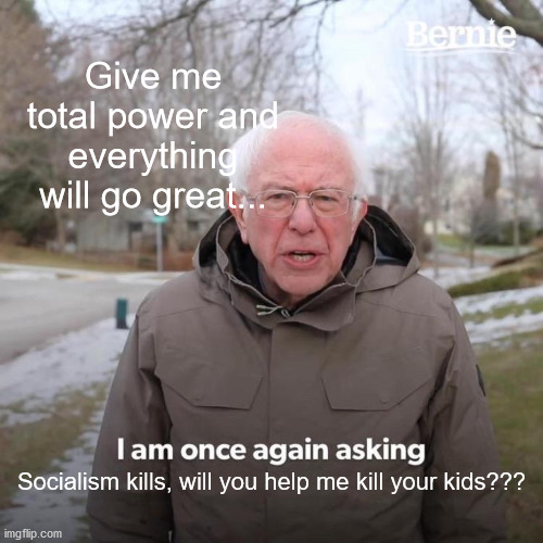 Bernie I Am Once Again Asking For Your Support | Give me total power and everything will go great... Socialism kills, will you help me kill your kids??? | image tagged in memes,bernie i am once again asking for your support | made w/ Imgflip meme maker