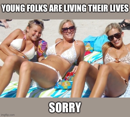 And supporting badly struggling tourism/service industries | YOUNG FOLKS ARE LIVING THEIR LIVES; SORRY | image tagged in spring break girls,coronavirus,spring break,bikini girls,covid-19,tourism | made w/ Imgflip meme maker