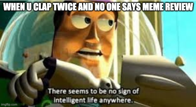 There seems to be no sign of intelligent life anywhere | WHEN U CLAP TWICE AND NO ONE SAYS MEME REVIEW | image tagged in there seems to be no sign of intelligent life anywhere | made w/ Imgflip meme maker